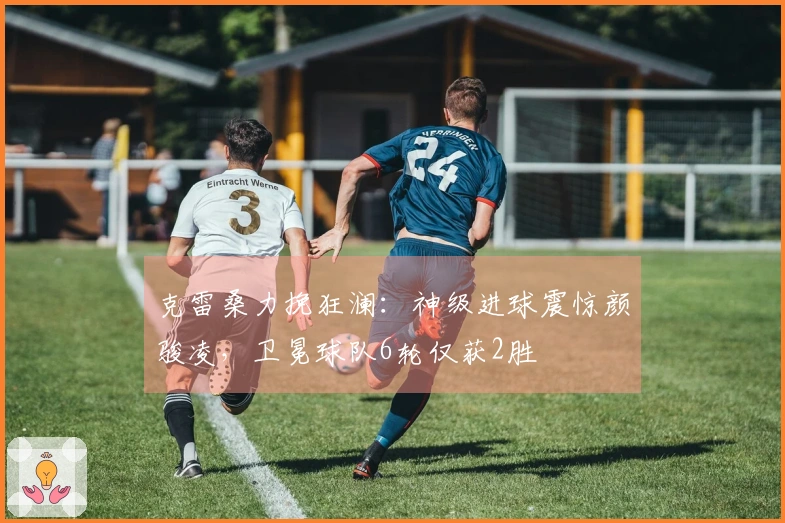 克雷桑力挽狂澜：神级进球震惊颜骏凌，卫冕球队6轮仅获2胜