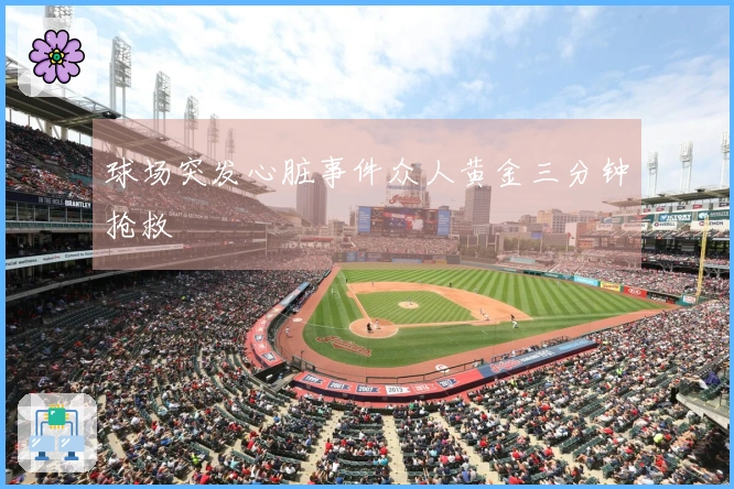 球场突发心脏事件众人黄金三分钟抢救