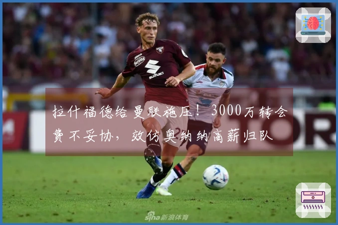 拉什福德给曼联施压！3000万转会费不妥协，效仿奥纳纳高薪归队