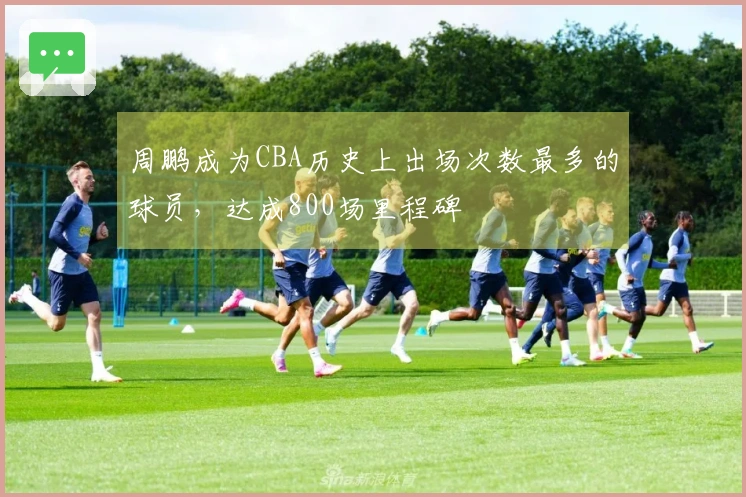 周鹏成为CBA历史上出场次数最多的球员，达成800场里程碑