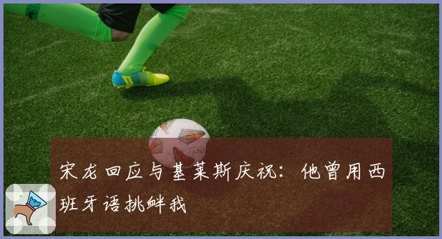 宋龙回应与基莱斯庆祝：他曾用西班牙语挑衅我