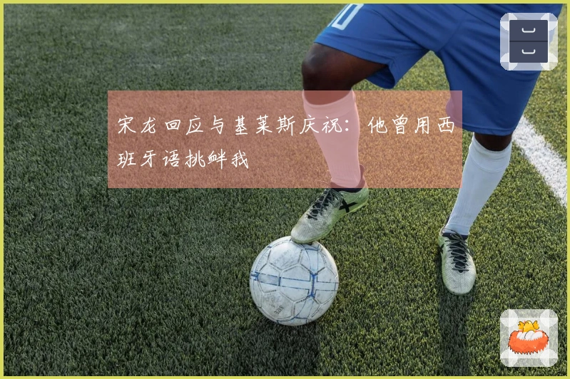 宋龙回应与基莱斯庆祝：他曾用西班牙语挑衅我