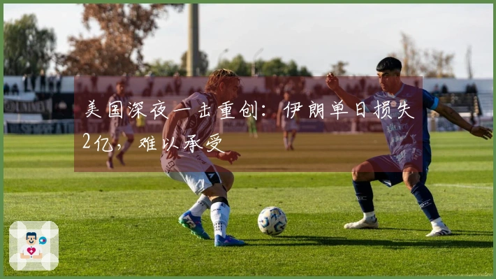 美国深夜一击重创：伊朗单日损失2亿，难以承受