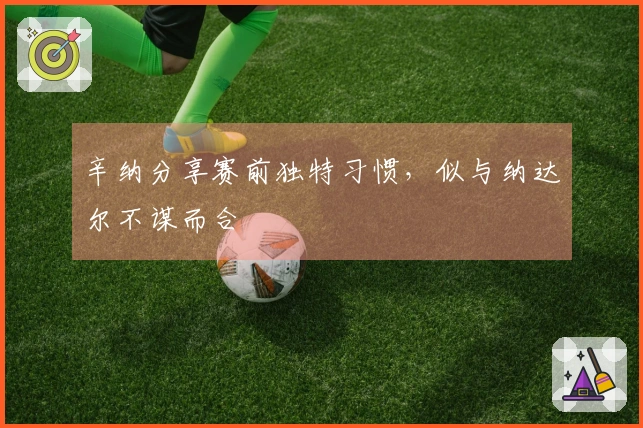 辛纳分享赛前独特习惯，似与纳达尔不谋而合