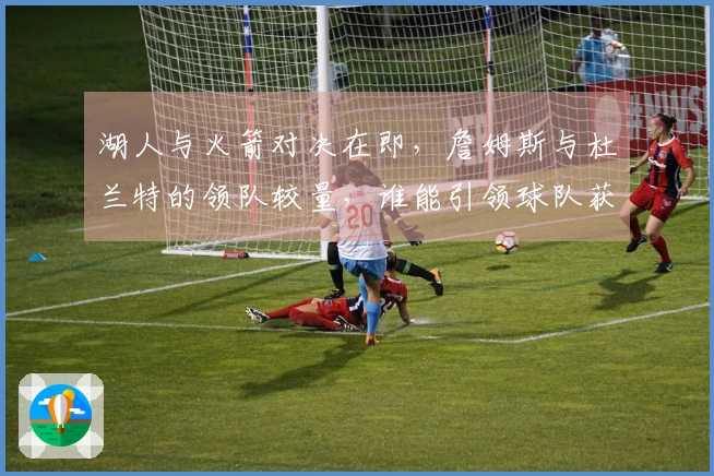 湖人与火箭对决在即，詹姆斯与杜兰特的领队较量，谁能引领球队获胜？