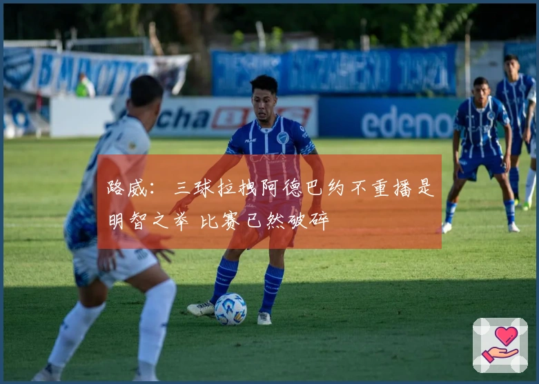 路威：三球拉拽阿德巴约不重播是明智之举 比赛已然破碎
