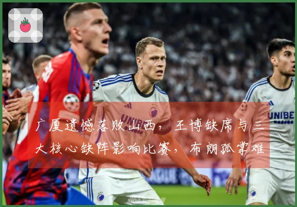广厦遗憾落败山西，王博缺席与三大核心缺阵影响比赛，布朗孤掌难鸣砍下41分