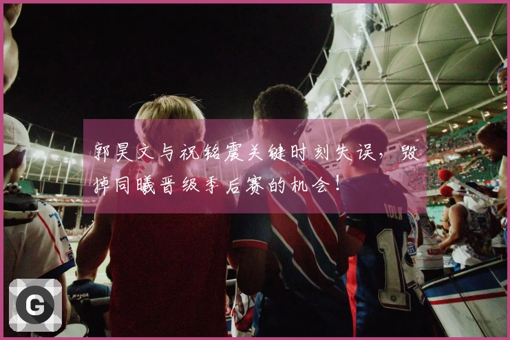 郭昊文与祝铭震关键时刻失误，毁掉同曦晋级季后赛的机会！