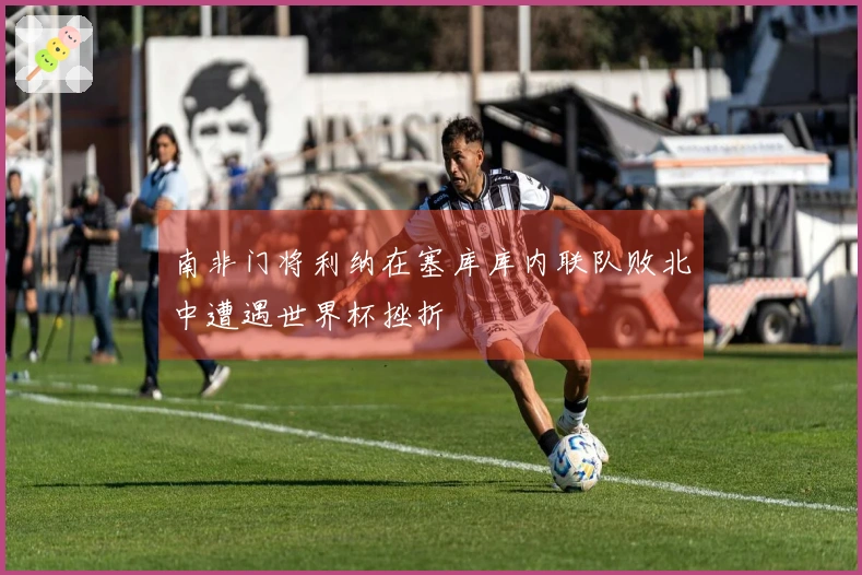 南非门将利纳在塞库库内联队败北中遭遇世界杯挫折