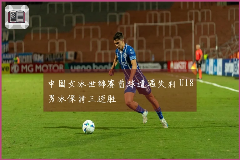 中国女冰世锦赛首球遭遇失利 U18男冰保持三连胜
