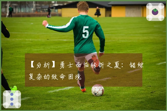 【分析】勇士面临转折之夏：错综复杂的致命困境