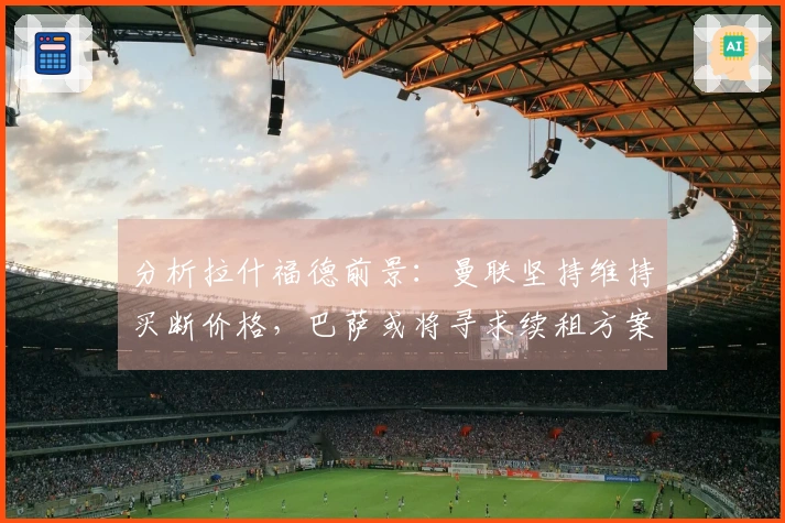 分析拉什福德前景：曼联坚持维持买断价格，巴萨或将寻求续租方案