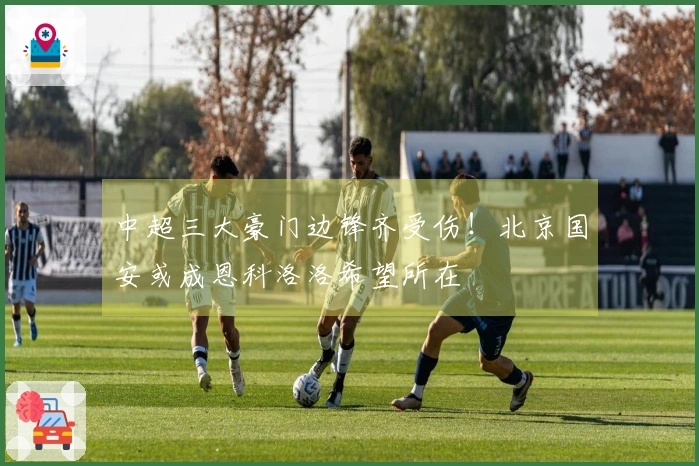 中超三大豪门边锋齐受伤！北京国安或成恩科洛洛希望所在