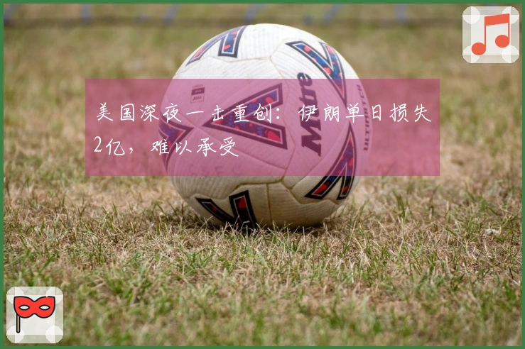 美国深夜一击重创：伊朗单日损失2亿，难以承受