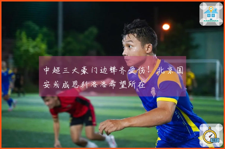中超三大豪门边锋齐受伤！北京国安或成恩科洛洛希望所在