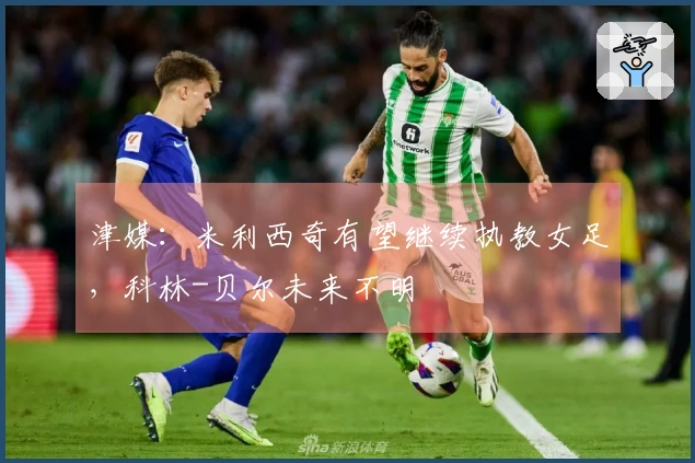 津媒：米利西奇有望继续执教女足，科林-贝尔未来不明