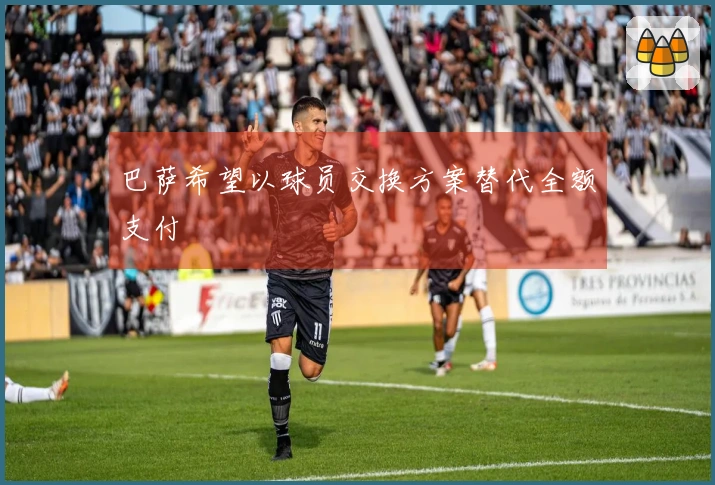 巴萨希望以球员交换方案替代全额支付