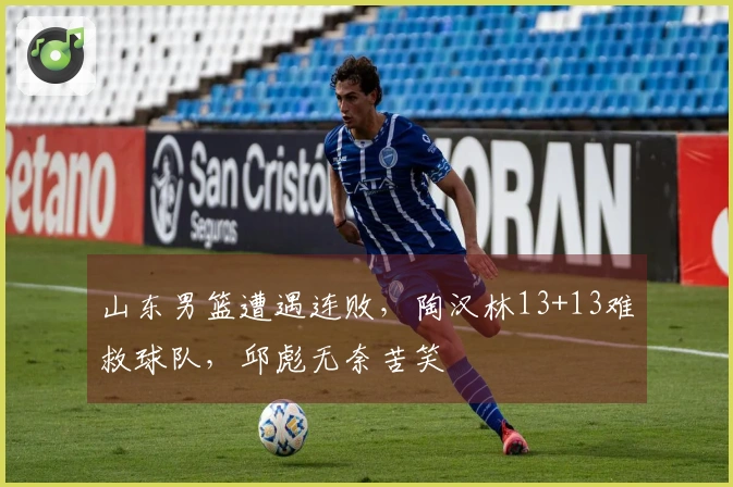 山东男篮遭遇连败，陶汉林13+13难救球队，邱彪无奈苦笑