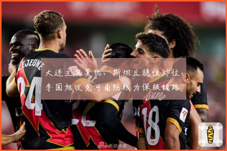 大连主场复仇，斯坦丘稳住帅位，李国旭攻克河南防线为保级铺路