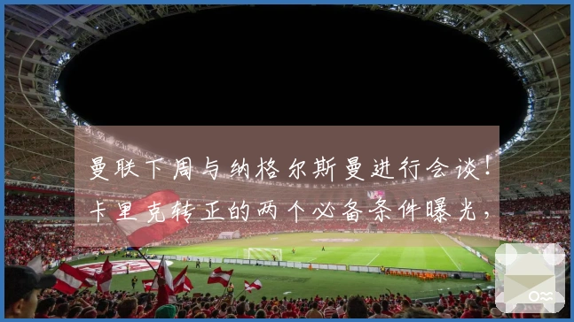 曼联下周与纳格尔斯曼进行会谈！卡里克转正的两个必备条件曝光，仅仅进入欧冠不够。
