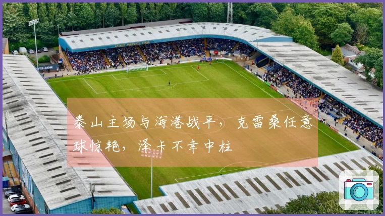 泰山主场与海港战平，克雷桑任意球惊艳，泽卡不幸中柱