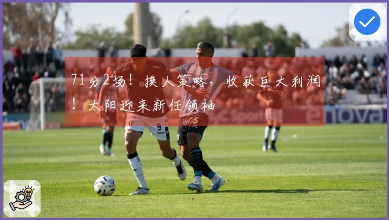 71分2场！换人策略，收获巨大利润！太阳迎来新任领袖